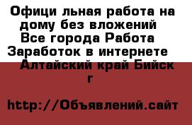 Официaльная работа на дому,без вложений - Все города Работа » Заработок в интернете   . Алтайский край,Бийск г.